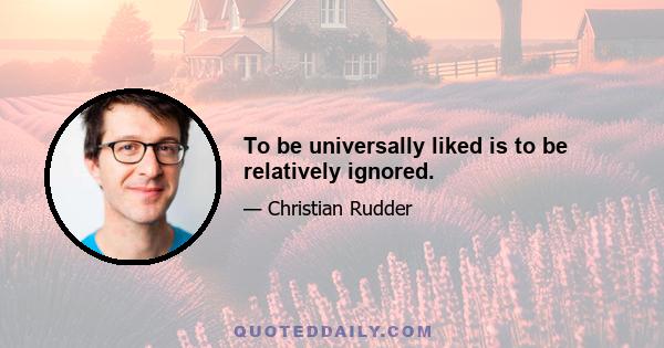 To be universally liked is to be relatively ignored.