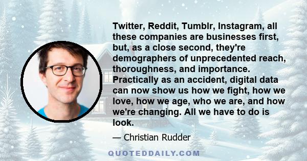 Twitter, Reddit, Tumblr, Instagram, all these companies are businesses first, but, as a close second, they're demographers of unprecedented reach, thoroughness, and importance. Practically as an accident, digital data