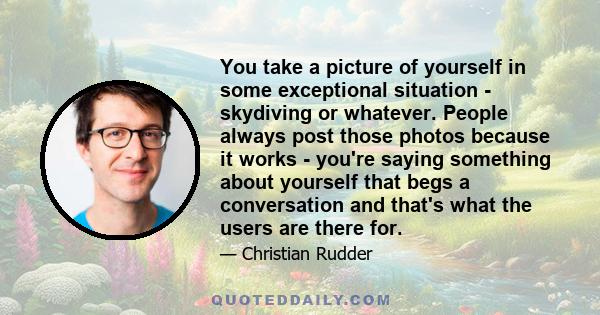 You take a picture of yourself in some exceptional situation - skydiving or whatever. People always post those photos because it works - you're saying something about yourself that begs a conversation and that's what