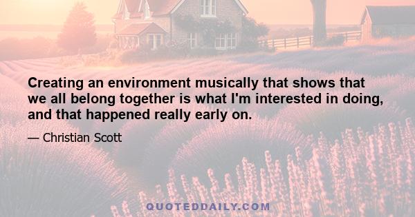 Creating an environment musically that shows that we all belong together is what I'm interested in doing, and that happened really early on.