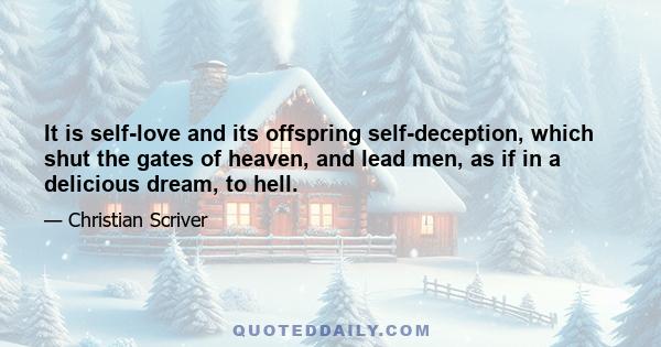 It is self-love and its offspring self-deception, which shut the gates of heaven, and lead men, as if in a delicious dream, to hell.