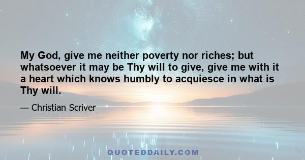 My God, give me neither poverty nor riches; but whatsoever it may be Thy will to give, give me with it a heart which knows humbly to acquiesce in what is Thy will.