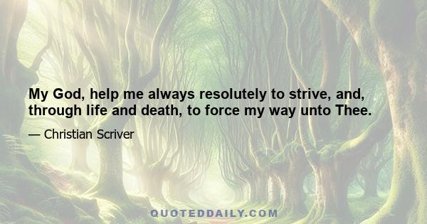 My God, help me always resolutely to strive, and, through life and death, to force my way unto Thee.