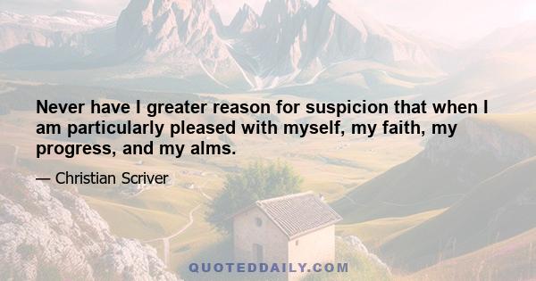 Never have I greater reason for suspicion that when I am particularly pleased with myself, my faith, my progress, and my alms.