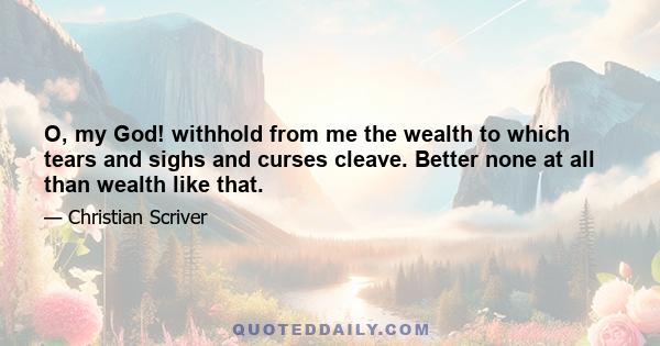 O, my God! withhold from me the wealth to which tears and sighs and curses cleave. Better none at all than wealth like that.