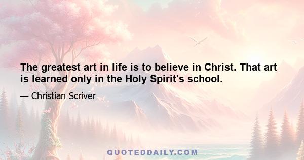 The greatest art in life is to believe in Christ. That art is learned only in the Holy Spirit's school.