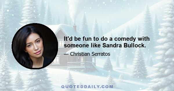 It'd be fun to do a comedy with someone like Sandra Bullock.