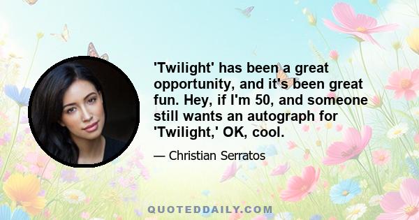 'Twilight' has been a great opportunity, and it's been great fun. Hey, if I'm 50, and someone still wants an autograph for 'Twilight,' OK, cool.