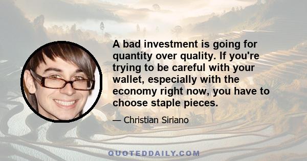 A bad investment is going for quantity over quality. If you're trying to be careful with your wallet, especially with the economy right now, you have to choose staple pieces.