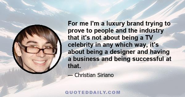 For me I'm a luxury brand trying to prove to people and the industry that it's not about being a TV celebrity in any which way, it's about being a designer and having a business and being successful at that.