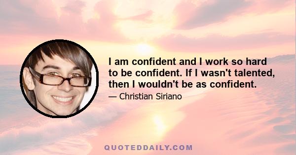 I am confident and I work so hard to be confident. If I wasn't talented, then I wouldn't be as confident.