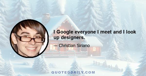 I Google everyone I meet and I look up designers.