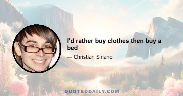 I'd rather buy clothes then buy a bed