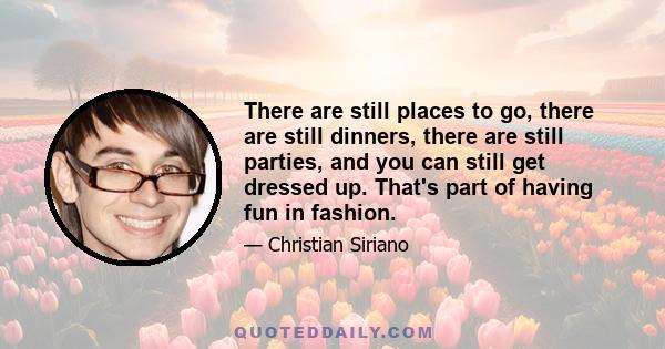 There are still places to go, there are still dinners, there are still parties, and you can still get dressed up. That's part of having fun in fashion.