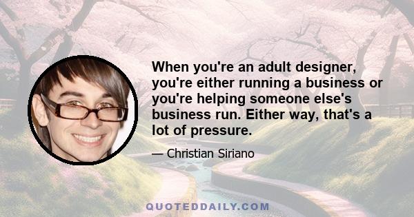 When you're an adult designer, you're either running a business or you're helping someone else's business run. Either way, that's a lot of pressure.