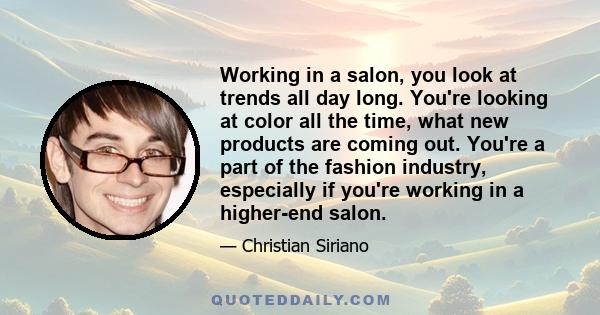 Working in a salon, you look at trends all day long. You're looking at color all the time, what new products are coming out. You're a part of the fashion industry, especially if you're working in a higher-end salon.