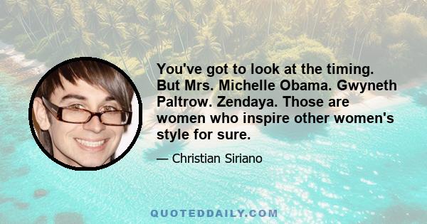 You've got to look at the timing. But Mrs. Michelle Obama. Gwyneth Paltrow. Zendaya. Those are women who inspire other women's style for sure.