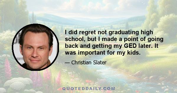 I did regret not graduating high school, but I made a point of going back and getting my GED later. It was important for my kids.