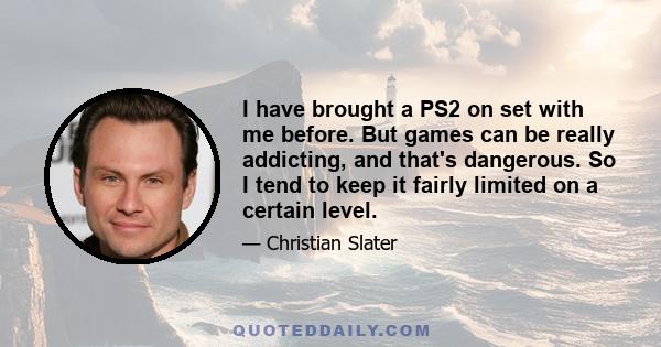 I have brought a PS2 on set with me before. But games can be really addicting, and that's dangerous. So I tend to keep it fairly limited on a certain level.