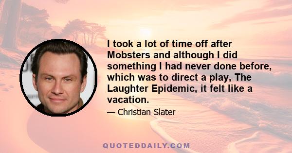 I took a lot of time off after Mobsters and although I did something I had never done before, which was to direct a play, The Laughter Epidemic, it felt like a vacation.