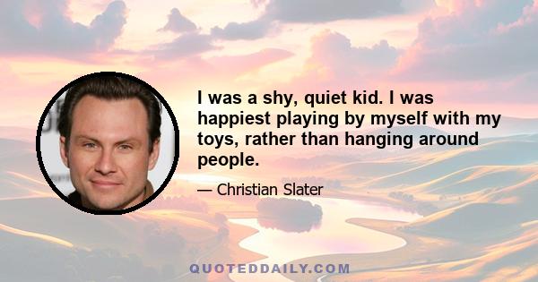 I was a shy, quiet kid. I was happiest playing by myself with my toys, rather than hanging around people.