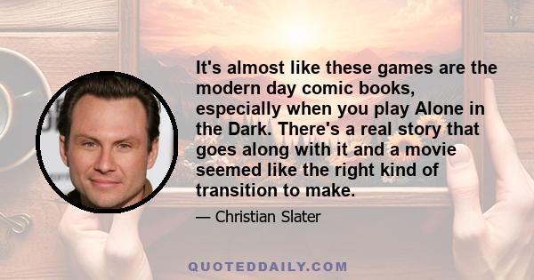 It's almost like these games are the modern day comic books, especially when you play Alone in the Dark. There's a real story that goes along with it and a movie seemed like the right kind of transition to make.