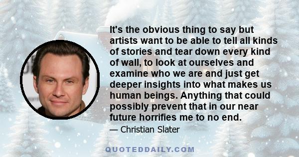 It's the obvious thing to say but artists want to be able to tell all kinds of stories and tear down every kind of wall, to look at ourselves and examine who we are and just get deeper insights into what makes us human