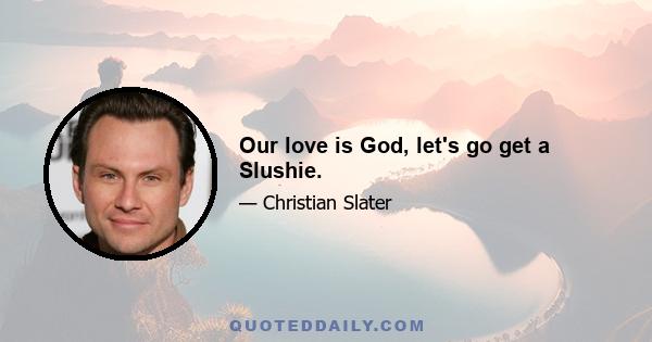 Our love is God, let's go get a Slushie.