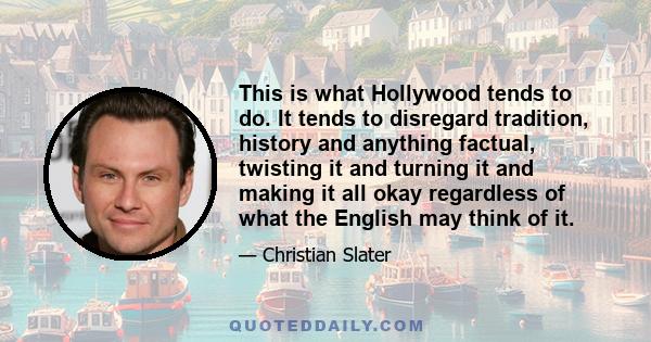 This is what Hollywood tends to do. It tends to disregard tradition, history and anything factual, twisting it and turning it and making it all okay regardless of what the English may think of it.