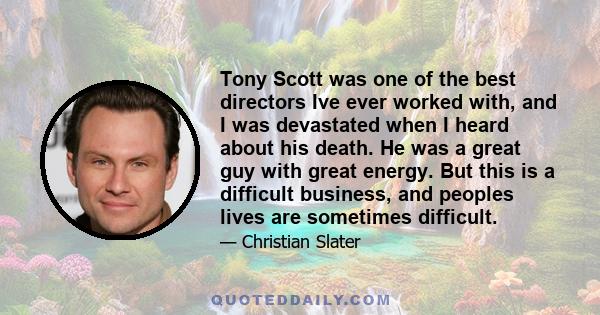 Tony Scott was one of the best directors Ive ever worked with, and I was devastated when I heard about his death. He was a great guy with great energy. But this is a difficult business, and peoples lives are sometimes