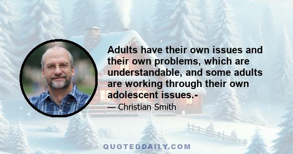 Adults have their own issues and their own problems, which are understandable, and some adults are working through their own adolescent issues.-