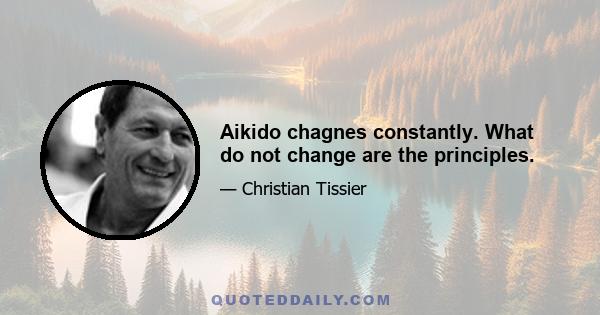 Aikido chagnes constantly. What do not change are the principles.