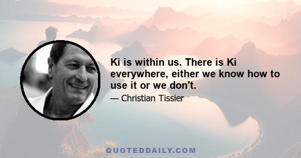 Ki is within us. There is Ki everywhere, either we know how to use it or we don't.