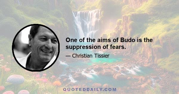 One of the aims of Budo is the suppression of fears.