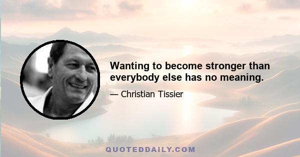 Wanting to become stronger than everybody else has no meaning.