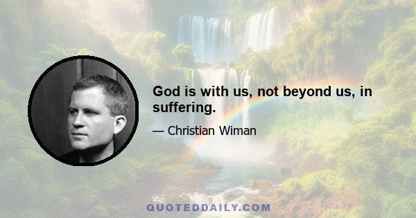 God is with us, not beyond us, in suffering.