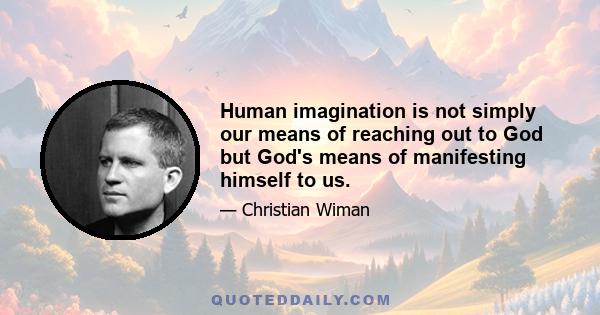 Human imagination is not simply our means of reaching out to God but God's means of manifesting himself to us.