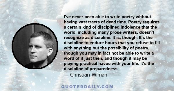 I've never been able to write poetry without having vast tracts of dead time. Poetry requires a certain kind of disciplined indolence that the world, including many prose writers, doesn't recognize as discipline. It is, 