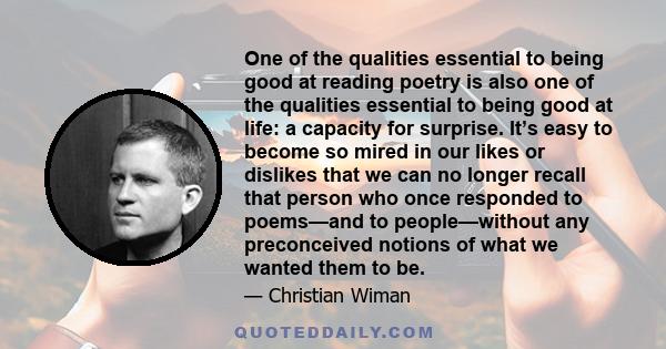 One of the qualities essential to being good at reading poetry is also one of the qualities essential to being good at life: a capacity for surprise. It’s easy to become so mired in our likes or dislikes that we can no