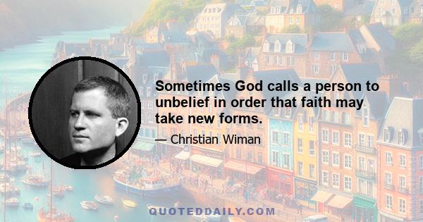 Sometimes God calls a person to unbelief in order that faith may take new forms.