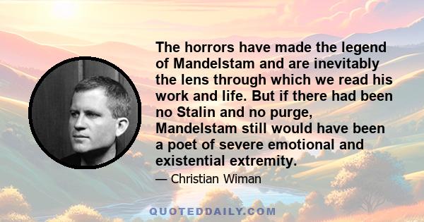 The horrors have made the legend of Mandelstam and are inevitably the lens through which we read his work and life. But if there had been no Stalin and no purge, Mandelstam still would have been a poet of severe