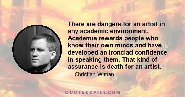 There are dangers for an artist in any academic environment. Academia rewards people who know their own minds and have developed an ironclad confidence in speaking them. That kind of assurance is death for an artist.