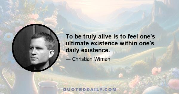 To be truly alive is to feel one's ultimate existence within one's daily existence.