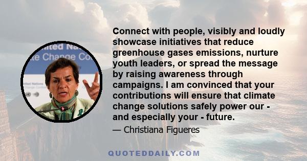 Connect with people, visibly and loudly showcase initiatives that reduce greenhouse gases emissions, nurture youth leaders, or spread the message by raising awareness through campaigns. I am convinced that your