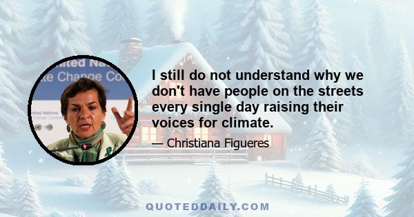 I still do not understand why we don't have people on the streets every single day raising their voices for climate.