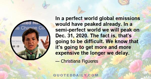 In a perfect world global emissions would have peaked already. In a semi-perfect world we will peak on Dec. 31, 2020. The fact is, that's going to be difficult. We know that it's going to get more and more expensive the 