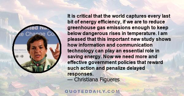 It is critical that the world captures every last bit of energy efficiency, if we are to reduce greenhouse gas emissions enough to keep below dangerous rises in temperature. I am pleased that this important new study