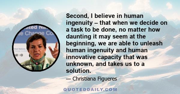 Second, I believe in human ingenuity – that when we decide on a task to be done, no matter how daunting it may seem at the beginning, we are able to unleash human ingenuity and human innovative capacity that was