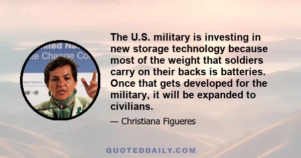 The U.S. military is investing in new storage technology because most of the weight that soldiers carry on their backs is batteries. Once that gets developed for the military, it will be expanded to civilians.