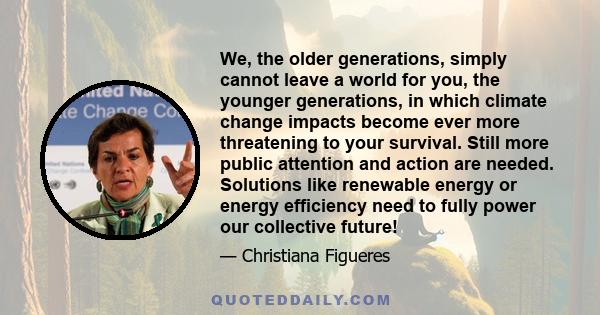 We, the older generations, simply cannot leave a world for you, the younger generations, in which climate change impacts become ever more threatening to your survival. Still more public attention and action are needed.